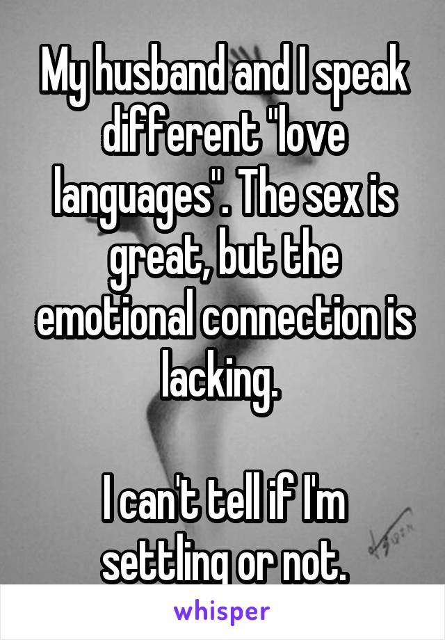 My husband and I speak different "love languages". The sex is great, but the emotional connection is lacking. 

I can't tell if I'm settling or not.