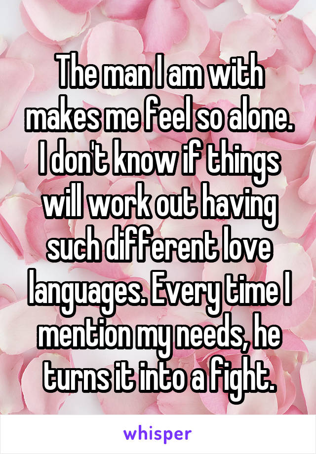 The man I am with makes me feel so alone. I don't know if things will work out having such different love languages. Every time I mention my needs, he turns it into a fight.