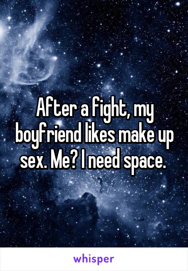 After a fight, my boyfriend likes make up sex. Me? I need space. 