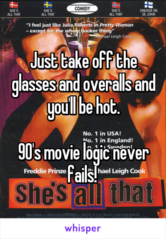 Just take off the glasses and overalls and you'll be hot.

90's movie logic never fails! 