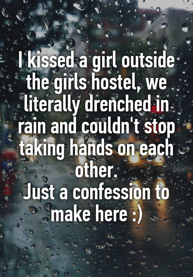 I kissed a girl outside the girls hostel, we literally drenched in rain and couldn't stop taking hands on each other.
Just a confession to make here :)