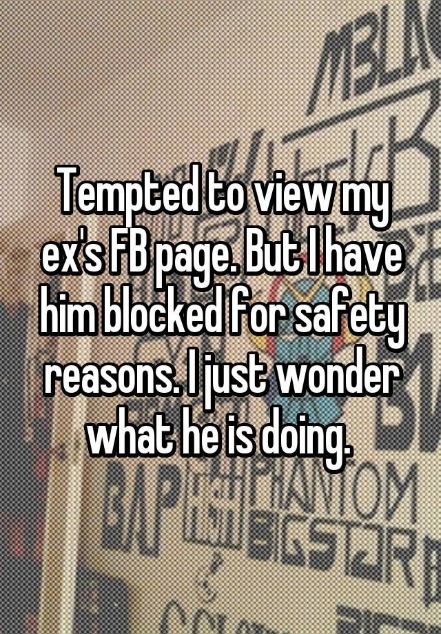 Tempted to view my ex's FB page. But I have him blocked for safety reasons. I just wonder what he is doing. 