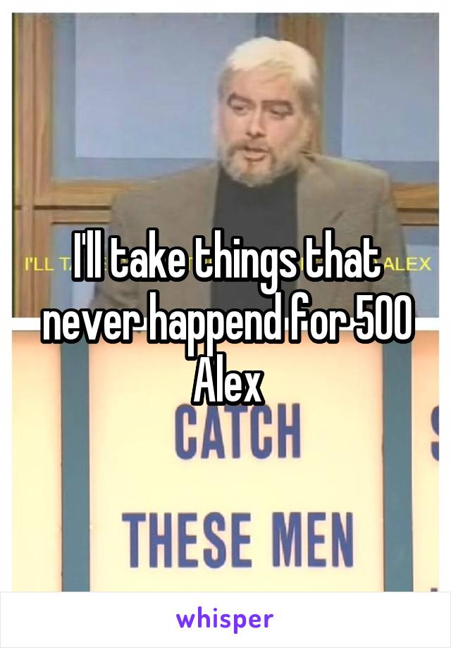 I'll take things that never happend for 500 Alex