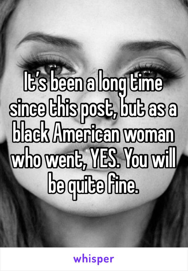It’s been a long time since this post, but as a black American woman who went, YES. You will be quite fine.