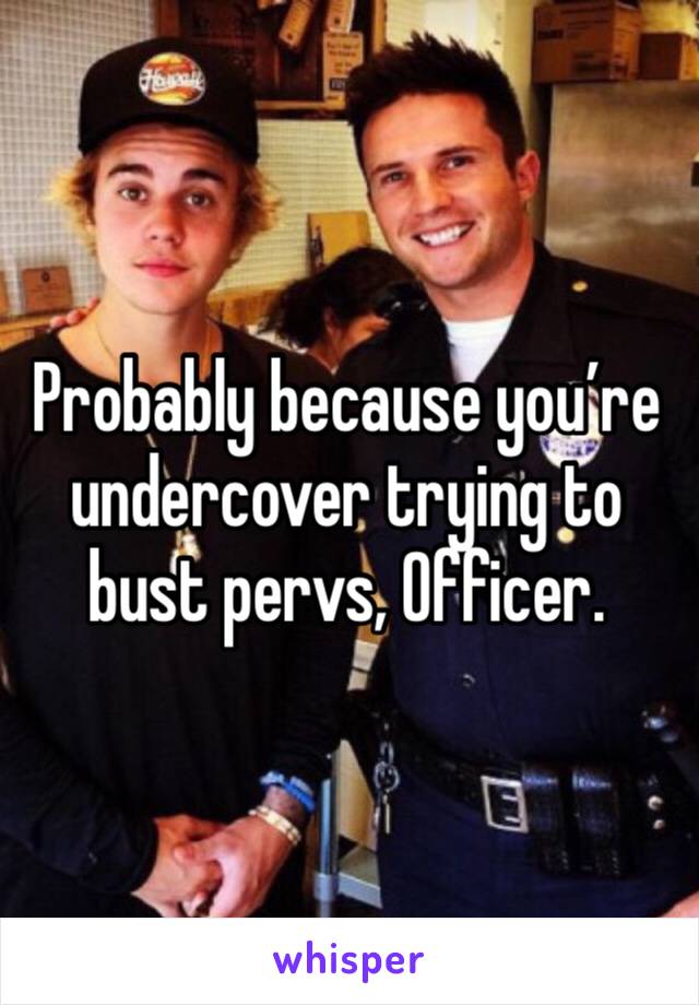 Probably because you’re undercover trying to bust pervs, Officer. 