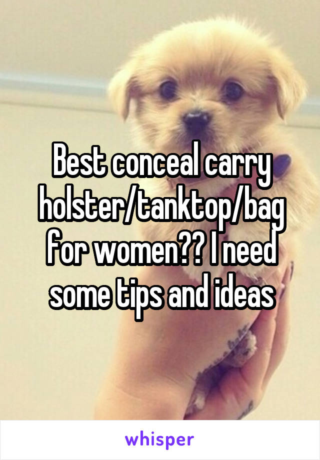 Best conceal carry holster/tanktop/bag for women?? I need some tips and ideas