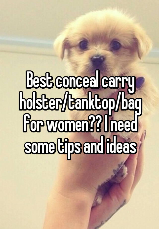 Best conceal carry holster/tanktop/bag for women?? I need some tips and ideas