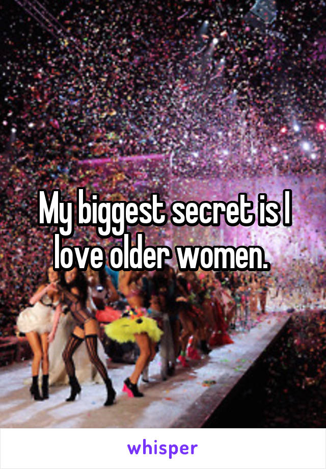 My biggest secret is I love older women. 