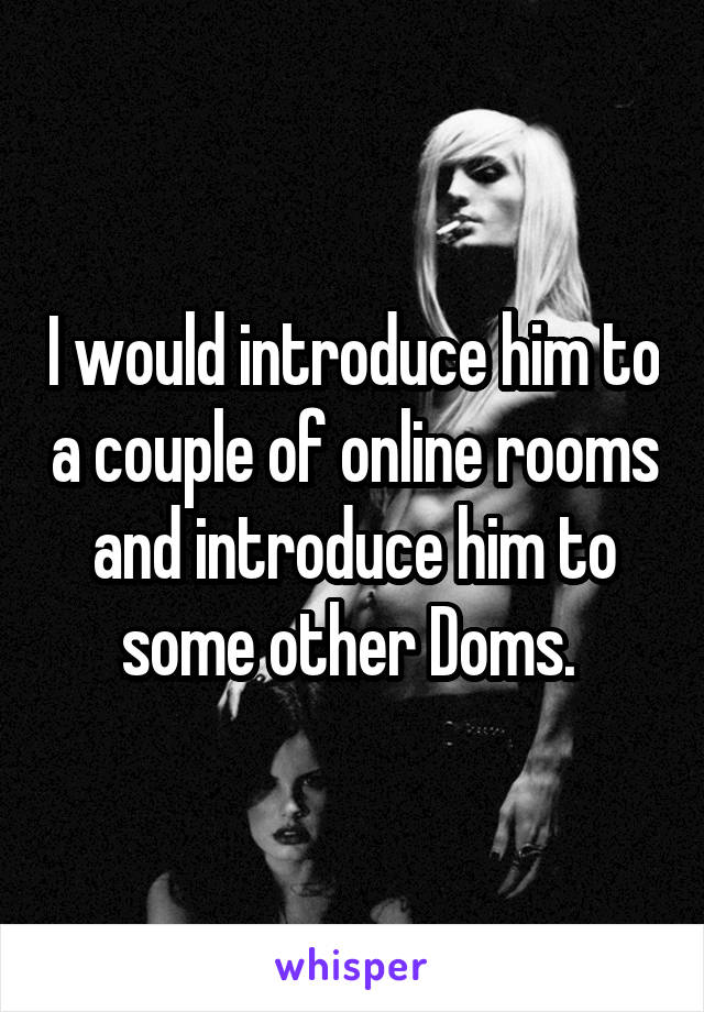 I would introduce him to a couple of online rooms and introduce him to some other Doms. 