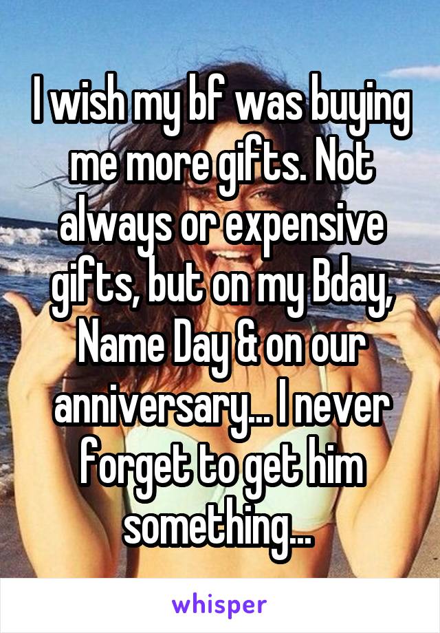 I wish my bf was buying me more gifts. Not always or expensive gifts, but on my Bday, Name Day & on our anniversary... I never forget to get him something... 
