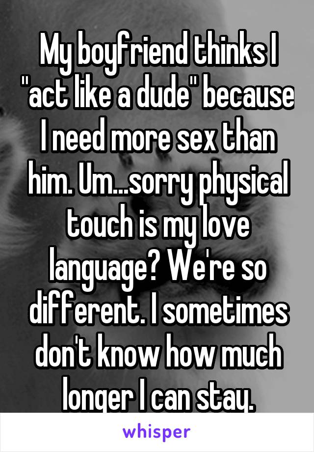 My boyfriend thinks I "act like a dude" because I need more sex than him. Um...sorry physical touch is my love language? We're so different. I sometimes don't know how much longer I can stay.