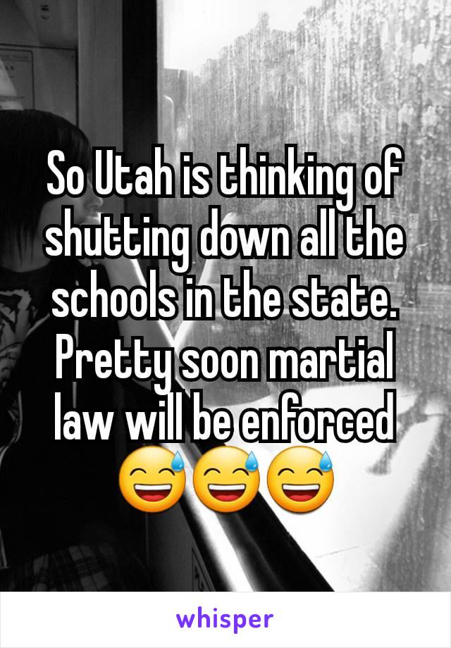 So Utah is thinking of shutting down all the schools in the state. Pretty soon martial law will be enforced 😅😅😅