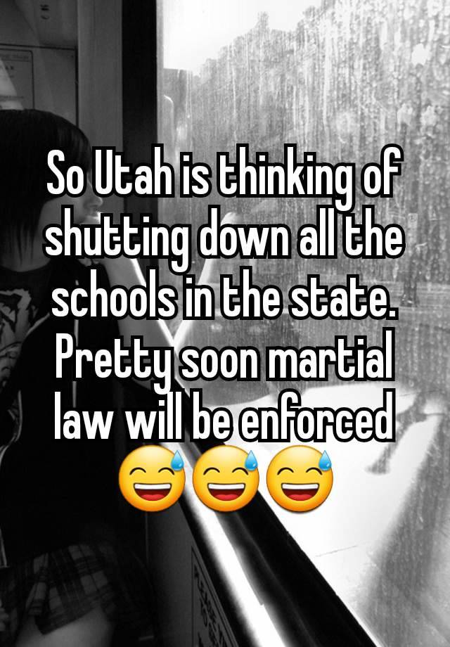 So Utah is thinking of shutting down all the schools in the state. Pretty soon martial law will be enforced 😅😅😅