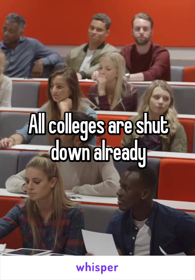 All colleges are shut down already