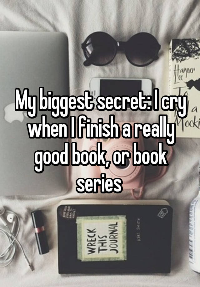 My biggest secret: I cry when I finish a really good book, or book series 