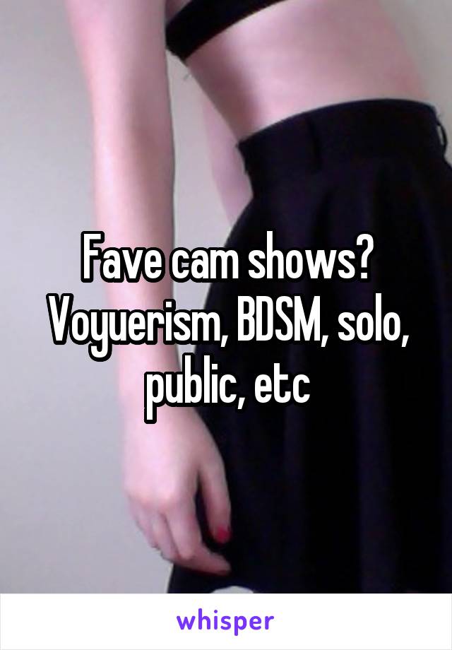 Fave cam shows? Voyuerism, BDSM, solo, public, etc