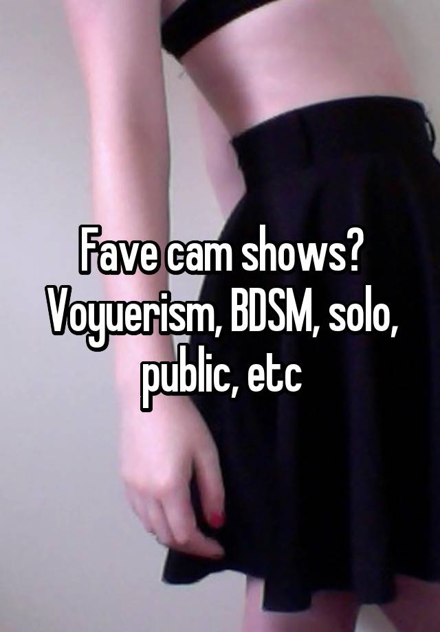 Fave cam shows? Voyuerism, BDSM, solo, public, etc