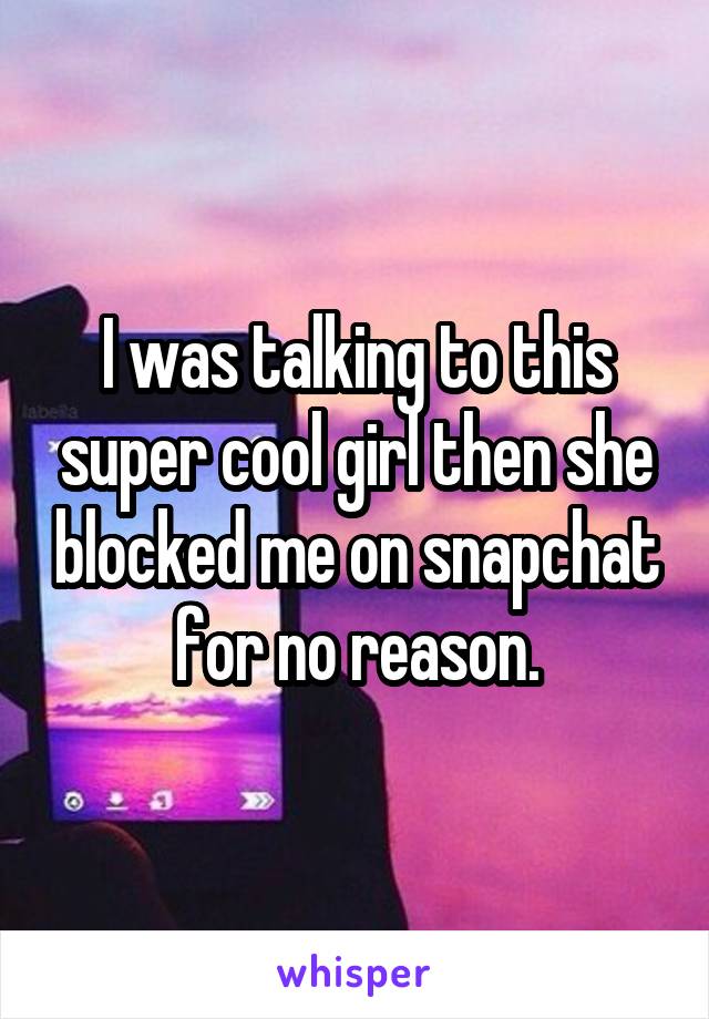 I was talking to this super cool girl then she blocked me on snapchat for no reason.