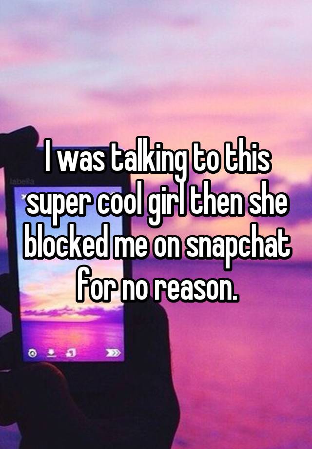 I was talking to this super cool girl then she blocked me on snapchat for no reason.