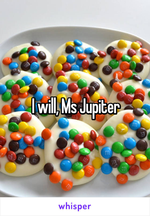 I will, Ms Jupiter