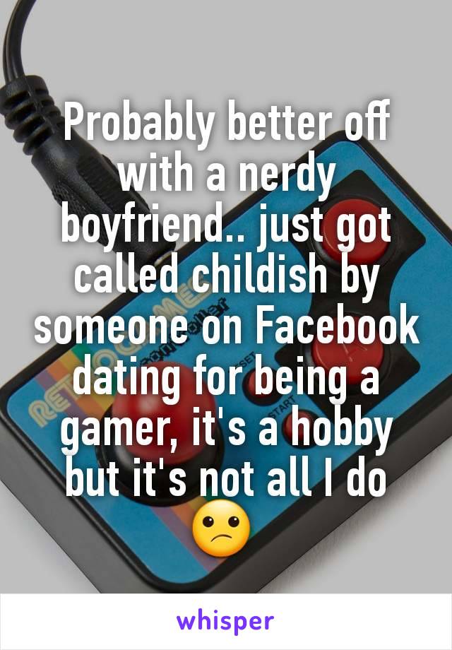 Probably better off with a nerdy boyfriend.. just got called childish by someone on Facebook dating for being a gamer, it's a hobby but it's not all I do 😕 