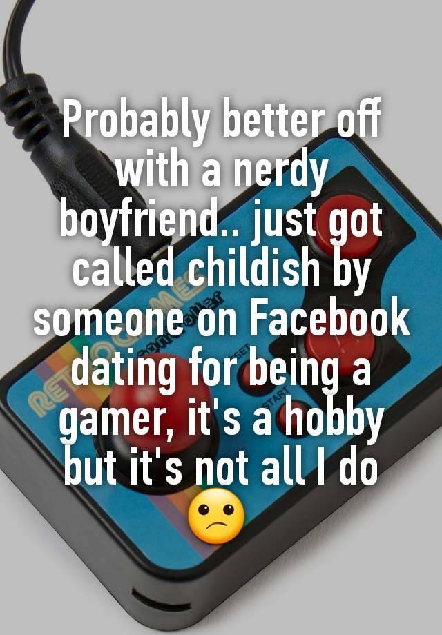 Probably better off with a nerdy boyfriend.. just got called childish by someone on Facebook dating for being a gamer, it's a hobby but it's not all I do 😕 