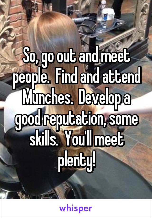 So, go out and meet people.  Find and attend Munches.  Develop a good reputation, some skills.  You'll meet plenty!