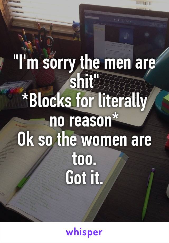 "I'm sorry the men are shit"
*Blocks for literally no reason*
Ok so the women are too.
Got it.