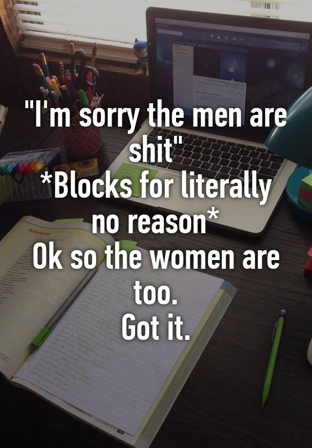 "I'm sorry the men are shit"
*Blocks for literally no reason*
Ok so the women are too.
Got it.