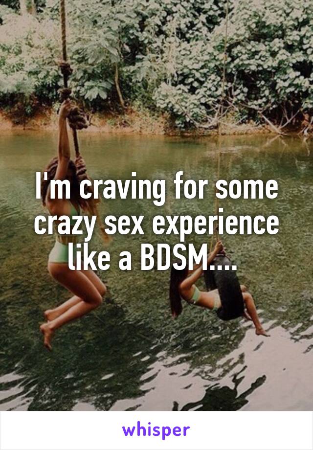 I'm craving for some crazy sex experience like a BDSM.... 