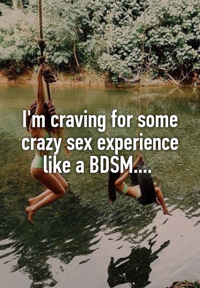 I'm craving for some crazy sex experience like a BDSM.... 