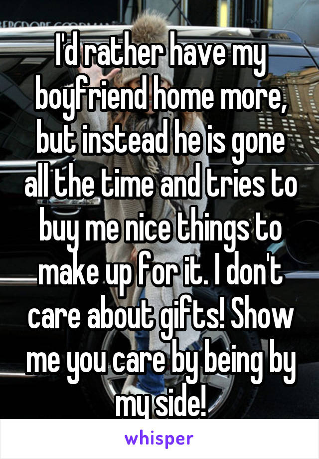 I'd rather have my boyfriend home more, but instead he is gone all the time and tries to buy me nice things to make up for it. I don't care about gifts! Show me you care by being by my side!
