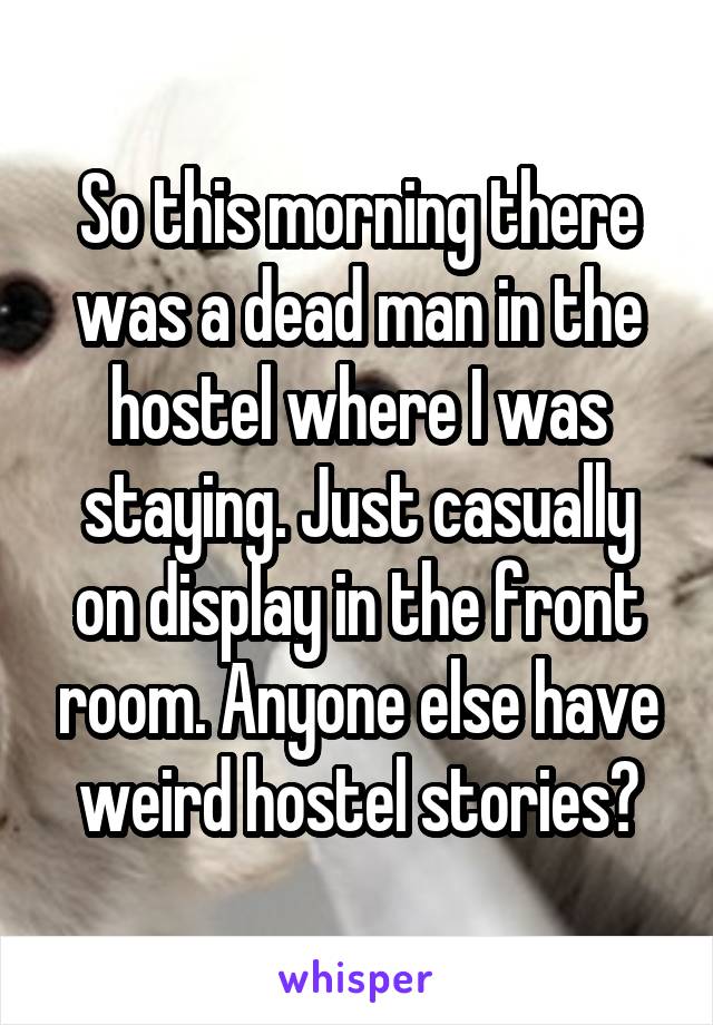 So this morning there was a dead man in the hostel where I was staying. Just casually on display in the front room. Anyone else have weird hostel stories?