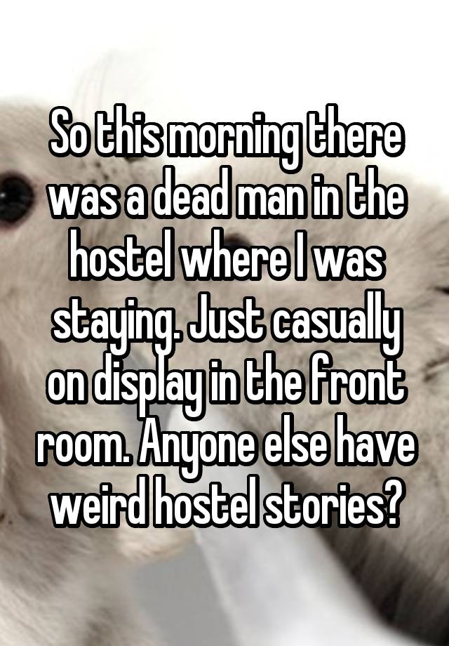 So this morning there was a dead man in the hostel where I was staying. Just casually on display in the front room. Anyone else have weird hostel stories?