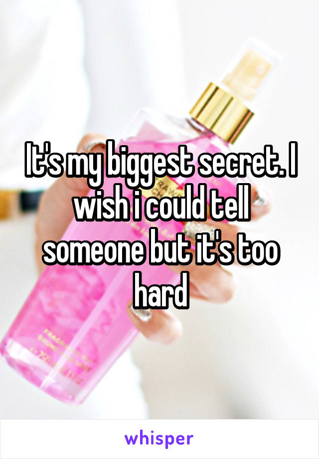 It's my biggest secret. I wish i could tell someone but it's too hard