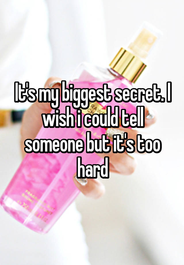 It's my biggest secret. I wish i could tell someone but it's too hard