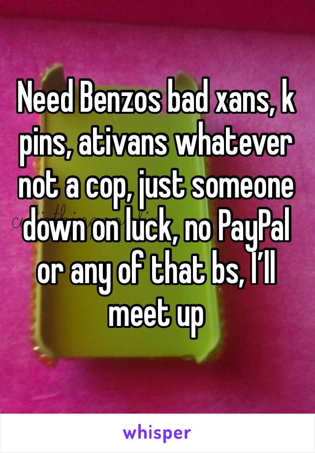 Need Benzos bad xans, k pins, ativans whatever not a cop, just someone down on luck, no PayPal or any of that bs, I’ll meet up