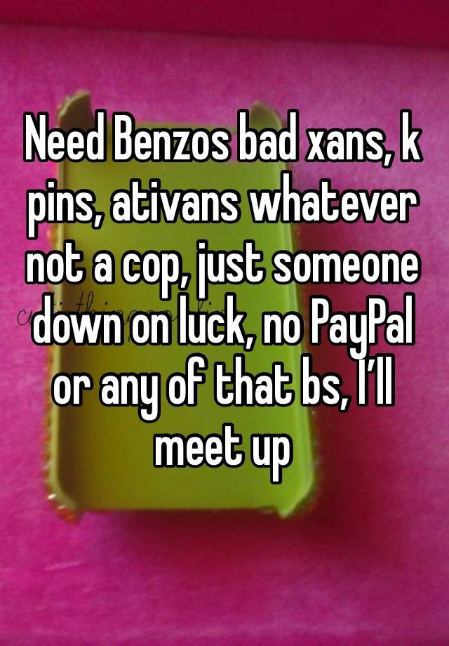 Need Benzos bad xans, k pins, ativans whatever not a cop, just someone down on luck, no PayPal or any of that bs, I’ll meet up