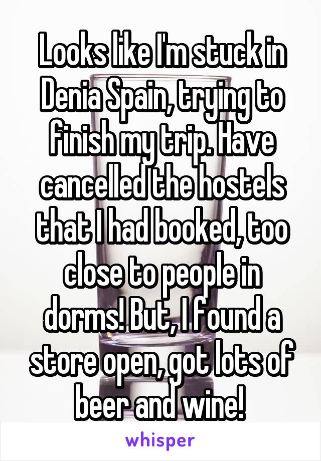 Looks like I'm stuck in Denia Spain, trying to finish my trip. Have cancelled the hostels that I had booked, too close to people in dorms! But, I found a store open, got lots of beer and wine! 