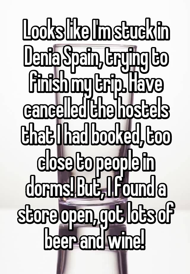 Looks like I'm stuck in Denia Spain, trying to finish my trip. Have cancelled the hostels that I had booked, too close to people in dorms! But, I found a store open, got lots of beer and wine! 