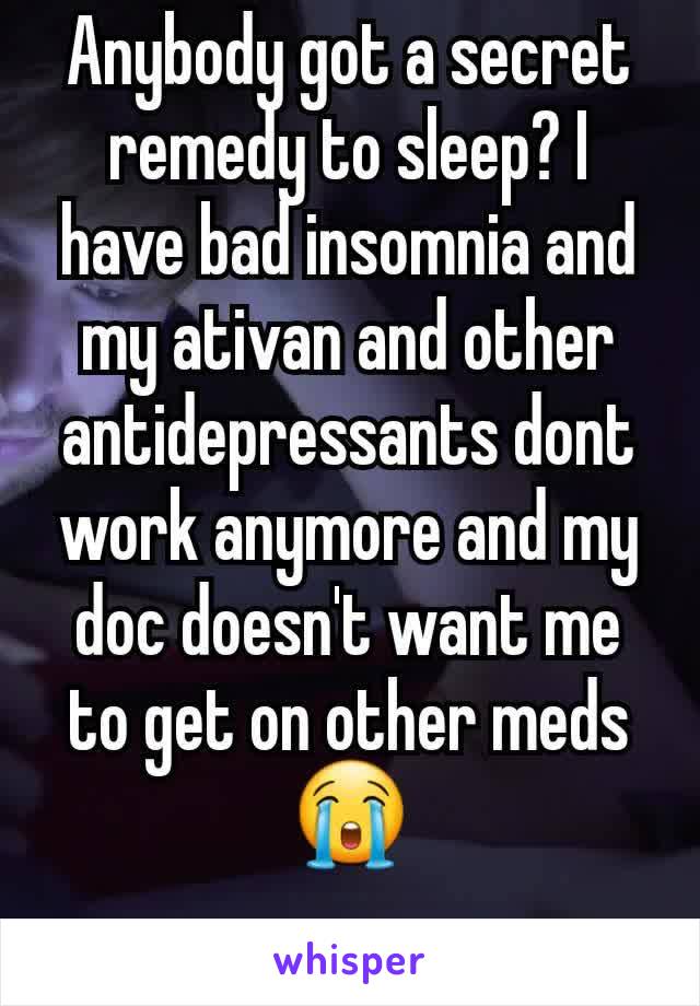 Anybody got a secret remedy to sleep? I have bad insomnia and my ativan and other antidepressants dont work anymore and my doc doesn't want me to get on other meds 😭