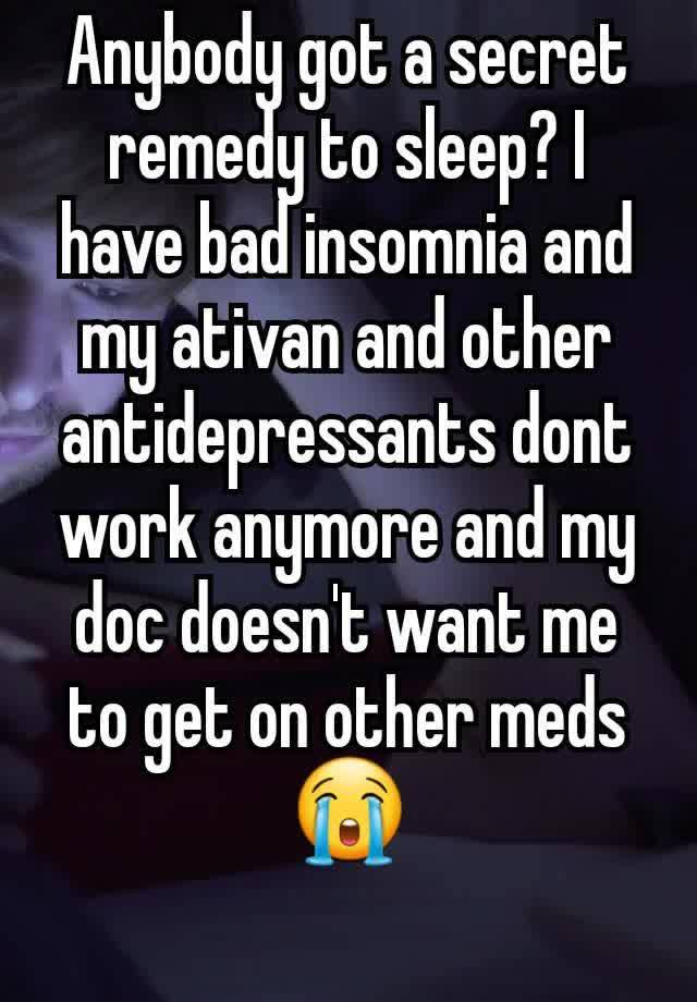 Anybody got a secret remedy to sleep? I have bad insomnia and my ativan and other antidepressants dont work anymore and my doc doesn't want me to get on other meds 😭