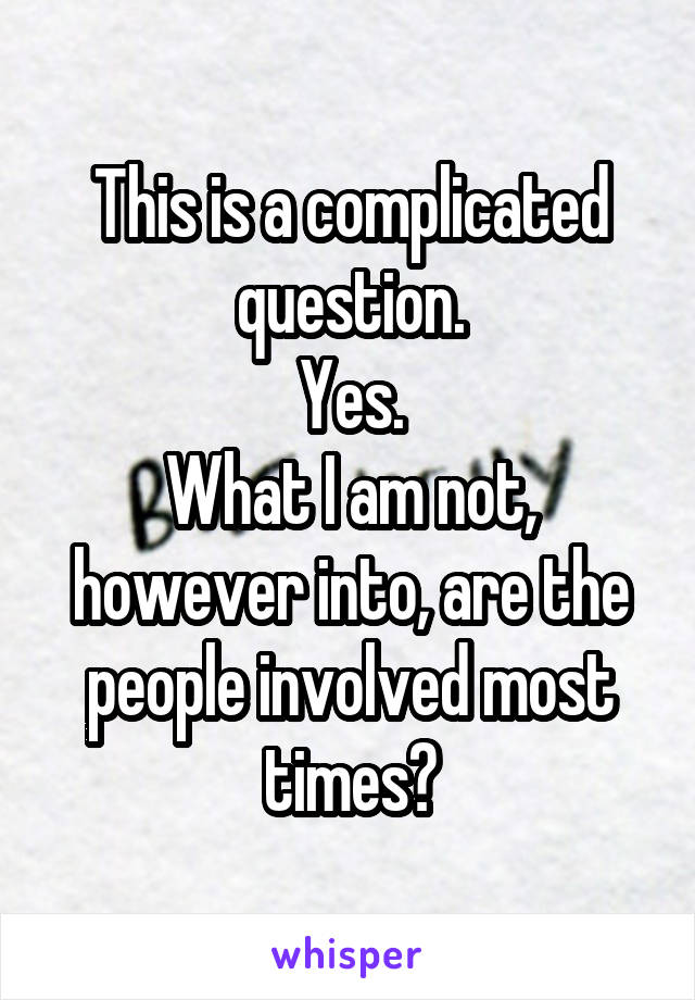 This is a complicated question.
Yes.
What I am not, however into, are the people involved most times?