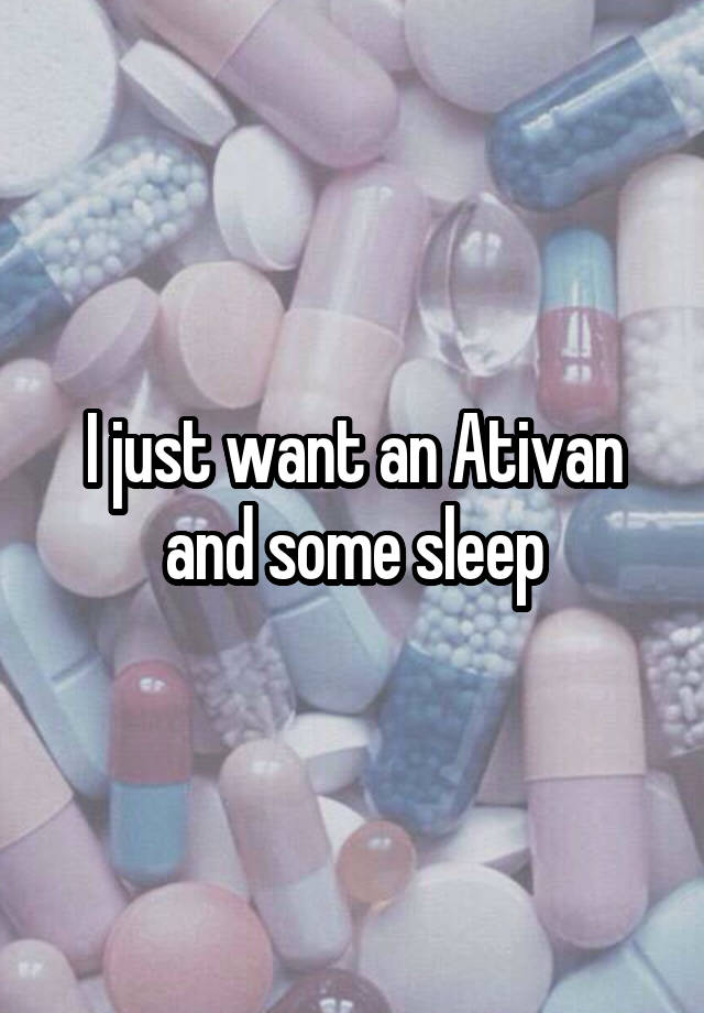 I just want an Ativan and some sleep