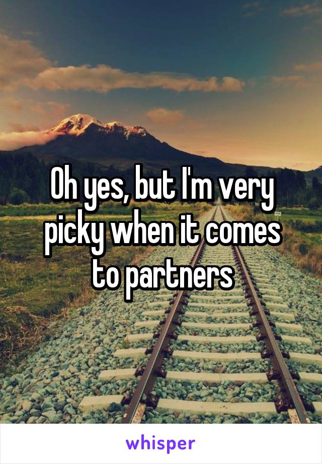 Oh yes, but I'm very picky when it comes
to partners