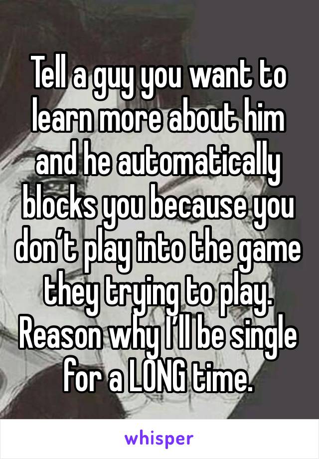 Tell a guy you want to learn more about him and he automatically blocks you because you don’t play into the game they trying to play. Reason why I’ll be single for a LONG time. 