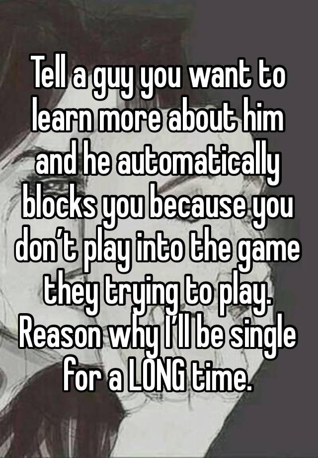 Tell a guy you want to learn more about him and he automatically blocks you because you don’t play into the game they trying to play. Reason why I’ll be single for a LONG time. 