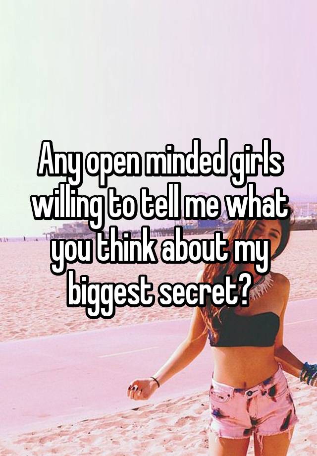 Any open minded girls willing to tell me what you think about my biggest secret?