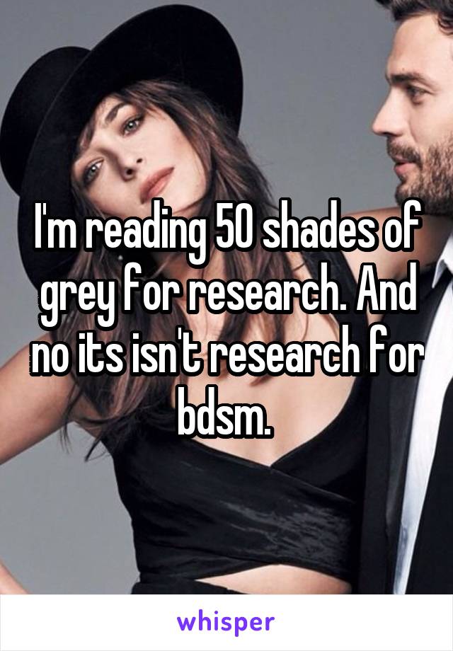 I'm reading 50 shades of grey for research. And no its isn't research for bdsm. 