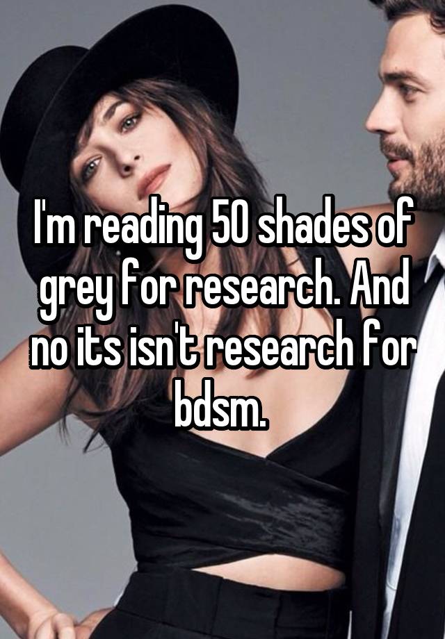 I'm reading 50 shades of grey for research. And no its isn't research for bdsm. 